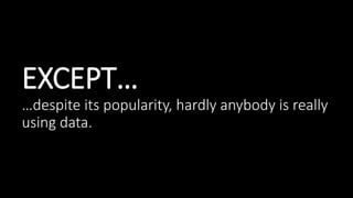 EXCEPT…
…despite its popularity, hardly anybody is really
using data.
 