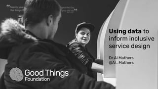 Using data to
inform inclusive
service design
Dr Al Mathers
@Al_Mathers
 