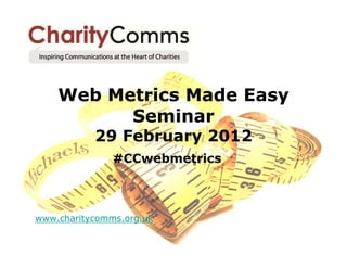 Web Metrics Made Easy
          Seminar
           29 February 2012
               #CCwebmetrics



www.charitycomms.org.uk
 