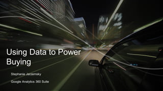 Using Data to Power
Buying
Stephanie Jarzemsky
Google Analytics 360 Suite
1
 