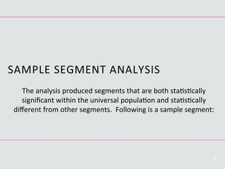21
SAMPLE	
  SEGMENT	
  ANALYSIS	
  
The	
  analysis	
  produced	
  segments	
  that	
  are	
  both	
  staCsCcally	
  
signiﬁcant	
  within	
  the	
  universal	
  populaCon	
  and	
  staCsCcally	
  
diﬀerent	
  from	
  other	
  segments.	
  	
  Following	
  is	
  a	
  sample	
  segment:	
  
 