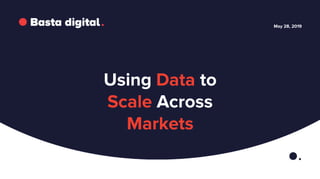 May 28, 2019
Using Data to
Scale Across
Markets
 