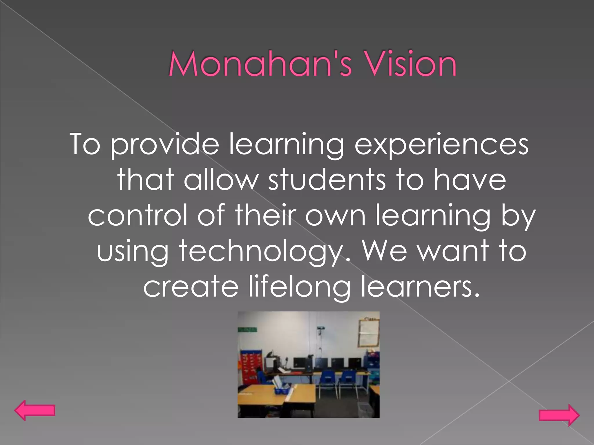 Monahan's VisionTo provide learning experiences that allow students to have control of their own learning by using technology. We want to create lifelong learners.