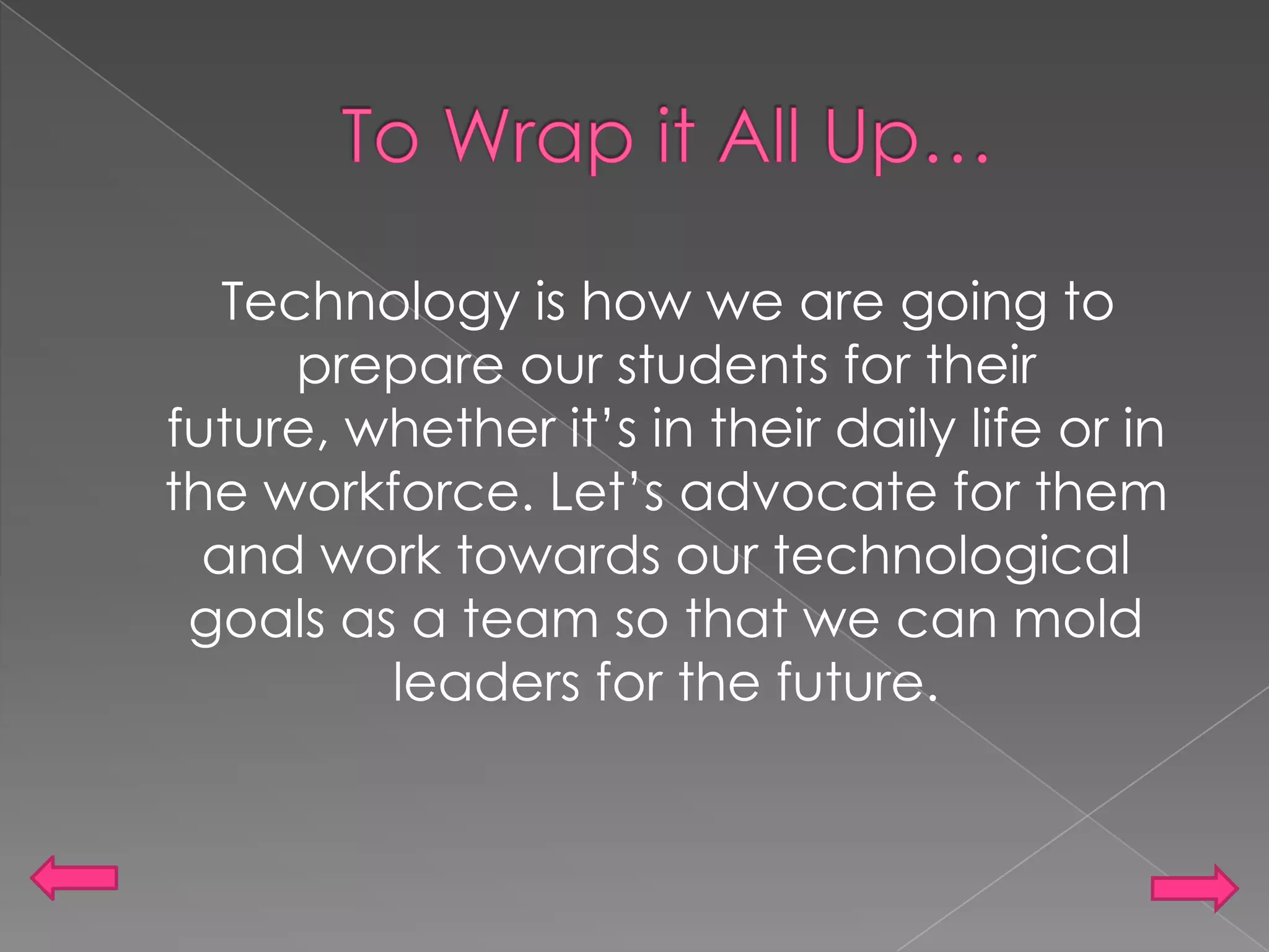 To Wrap it All Up…    Technology is how we are going to prepare our students for their future, whether it’s in their daily life or in the workforce. Let’s advocate for them and work towards our technological goals as a team so that we can mold leaders for the future.