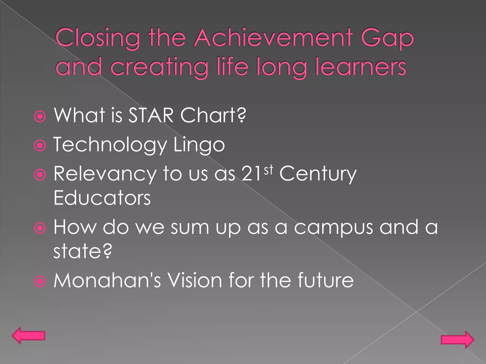Closing the Achievement Gap and creating life long learnersWhat is STAR Chart? Technology LingoRelevancy to us as 21st Century EducatorsHow do we sum up as a campus and a state?Monahan's Vision for the future