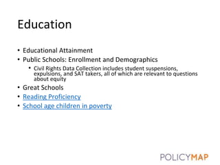 Education
• Educational Attainment
• Public Schools: Enrollment and Demographics
• Civil Rights Data Collection includes student suspensions,
expulsions, and SAT takers, all of which are relevant to questions
about equity
• Great Schools
• Reading Proficiency
• School age children in poverty
14
 
