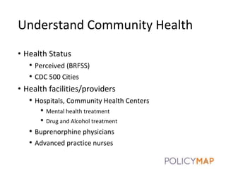 Understand Community Health
• Health Status
• Perceived (BRFSS)
• CDC 500 Cities
• Health facilities/providers
• Hospitals, Community Health Centers
• Mental health treatment
• Drug and Alcohol treatment
• Buprenorphine physicians
• Advanced practice nurses
21
 