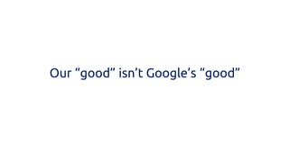 Our “good” isn’t Google’s “good”  