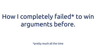 How I completely failed* to win arguments before. 
*pretty much all the time 
 