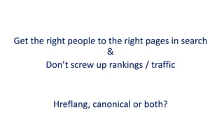 Get the right people to the right pages in search & 
Don’t screw up rankings / traffic 
Hreflang, canonical or both?  