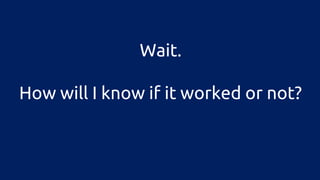 Wait. 
How will I know if it worked or not? 
 