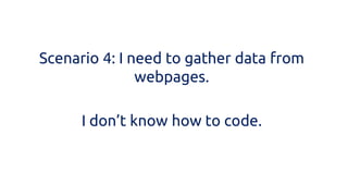 Scenario 4: I need to gather data from webpages. 
I don’t know how to code.  