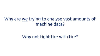 Why are we trying to analyse vast amounts of machine data? 
Why not fight fire with fire?  