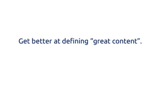 Get better at defining “great content”.  