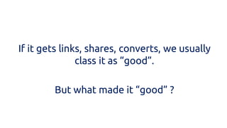 If it gets links, shares, converts, we usually class it as “good”. 
But what made it “good” ?  