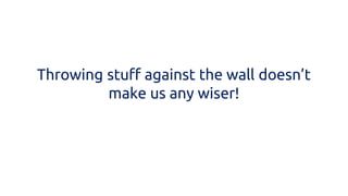 Throwing stuff against the wall doesn’t make us any wiser!  