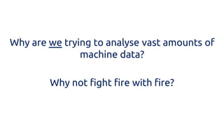 Why are we trying to analyse vast amounts of machine data? 
Why not fight fire with fire?  