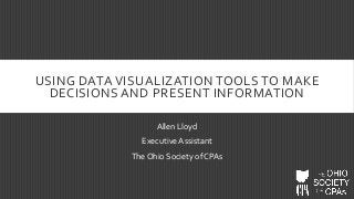USING DATA VISUALIZATION TOOLS TO MAKE
DECISIONS AND PRESENT INFORMATION
Allen Lloyd
Executive Assistant
The Ohio Society of CPAs

 