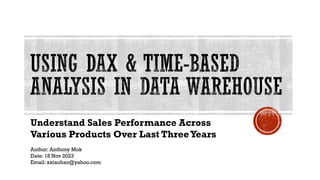 USING DAX & TIME-BASED
ANALYSIS IN DATA WAREHOUSE
Understand Sales Performance Across
Various Products Over Last ThreeYears
Author: Anthony Mok
Date: 18 Nov 2023
Email: xxiaohao@yahoo.com
 