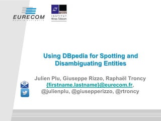 Julien Plu, Giuseppe Rizzo, Raphaël Troncy
{firstname.lastname}@eurecom.fr,
@julienplu, @giusepperizzo, @rtroncy
Using DBpedia for Spotting and
Disambiguating Entities
 