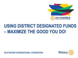 2016 ROTARY INTERNATIONAL CONVENTION
USING DISTRICT DESIGNATED FUNDS
– MAXIMIZE THE GOOD YOU DO!
 