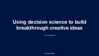 Using decision science to build
breakthrough creative ideas
February 2016
Thomas Bunnell
 