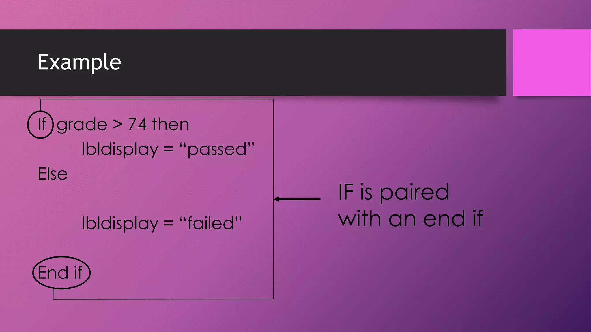 Example
If grade > 74 then
lbldisplay = “passed”
Else
lbldisplay = “failed”

End if

IF is paired
with an end if

 