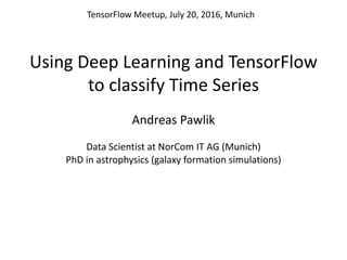 Using	Deep	Learning	and	TensorFlow
to	classify	Time	Series
Andreas	Pawlik
Data	Scientist	at	NorCom IT	AG	(Munich)
PhD	in	astrophysics	(galaxy	formation	simulations)	
TensorFlow Meetup,	July	20,	2016,	Munich
 