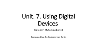 Unit. 7. Using Digital
Devices
Presenter: Muhammad Javed
Presented by: Dr. Muhammad Amin
 