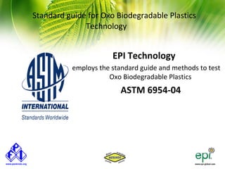 Standard guide for Oxo Biodegradable Plastics
              Technology


                      EPI Technology
          employs the standard guide and methods to test
                     Oxo Biodegradable Plastics
                         ASTM 6954-04
 