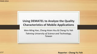 Using DEMATEL to Analyze the Quality
Characteristics of Mobile Applications
Wen-Ming Han, Cheng-Hsien Hsu & Cheng-Yu Yeh
Takming University of Science and Technology,
Taiwan
Reporter : Cheng-Yu Yeh1/17
FIEMS 2014
 