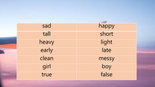 sad happy
tall short
heavy light
early late
clean messy
girl boy
true false
 