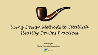 Using Design Methods to Establish
Healthy DevOps Practices
Aras Bilgen
Digital Transition Consultant
 