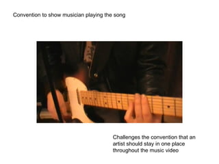 Convention to show musician playing the song Challenges the convention that an artist should stay in one place throughout the music video 