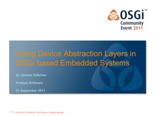 Using Device Abstraction Layers in
OSGi based Embedded Systems
Dr. Dimitar Valtchev

ProSyst Software

21 September 2011




                                                           OSGi Alliance Marketing © 2008-2010 . 1
                                                                                           Page
COPYRIGHT © 2008-2011 OSGi Alliance. All Rights Reserved
                                                           All Rights Reserved
 