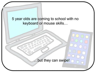 5 year olds are coming to school with no
keyboard or mouse skills…
…but they can swipe!
 