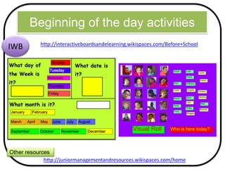 Beginning of the day activities
http://interactiveboardsandelearning.wikispaces.com/Before+School
IWB
http://juniormanagementandresources.wikispaces.com/home
Other resources
 