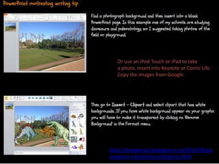 http://sharpjacqui.blogspot.co.nz/2012/06/po
werpoint-motivating-writing-tip.html
Or use an iPod Touch or iPad to take
a photo. Insert into Keynote or Comic Life.
Copy the images from Google.
 