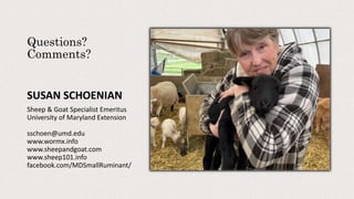 Questions?
Comments?
SUSAN SCHOENIAN
Sheep & Goat Specialist Emeritus
University of Maryland Extension
sschoen@umd.edu
www.wormx.info
www.sheepandgoat.com
www.sheep101.info
facebook.com/MDSmallRuminant/
 