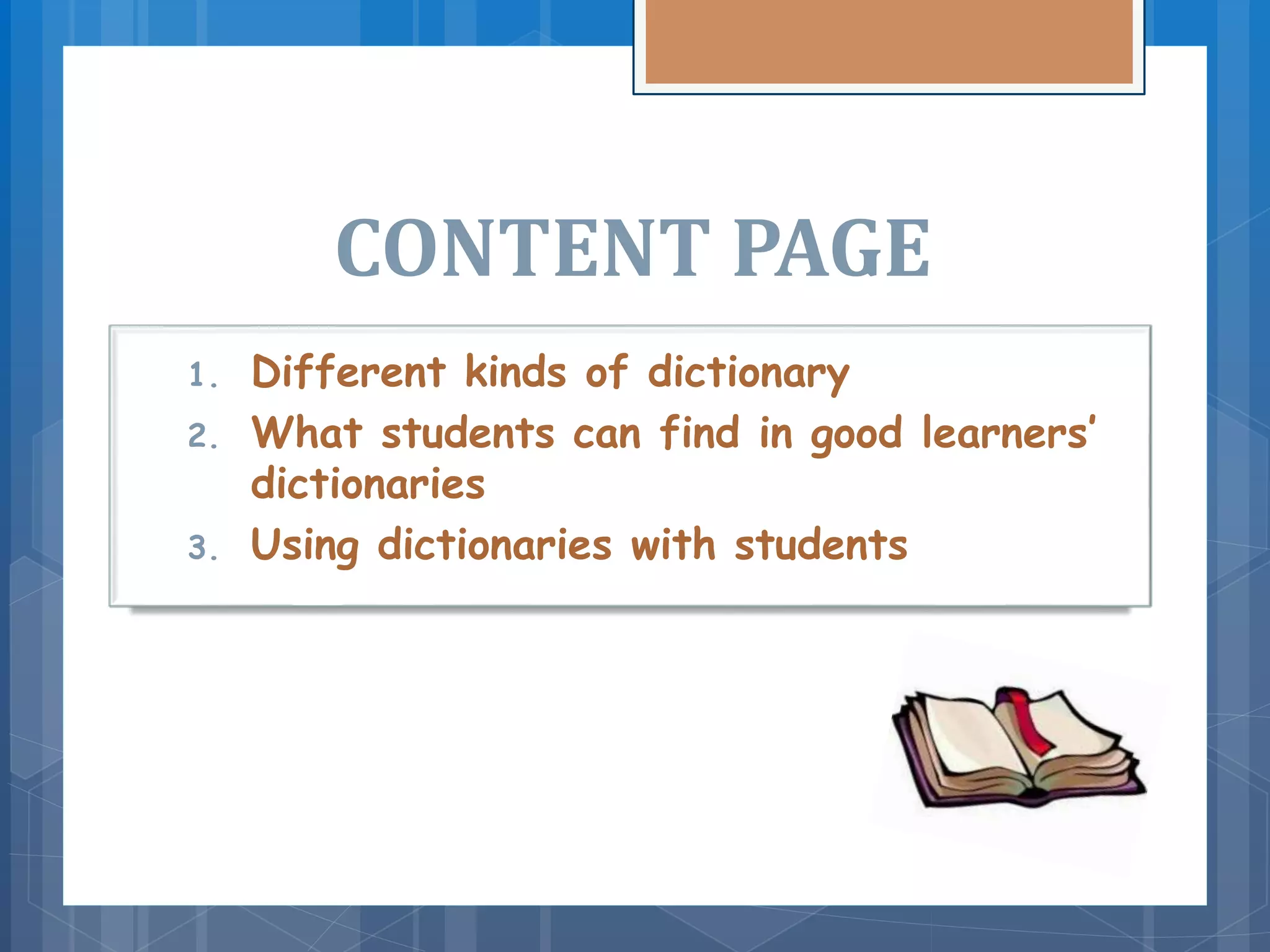 CONTENT PAGE
1. Different kinds of dictionary
2. What students can find in good learners’
dictionaries
3. Using dictionaries with students
 