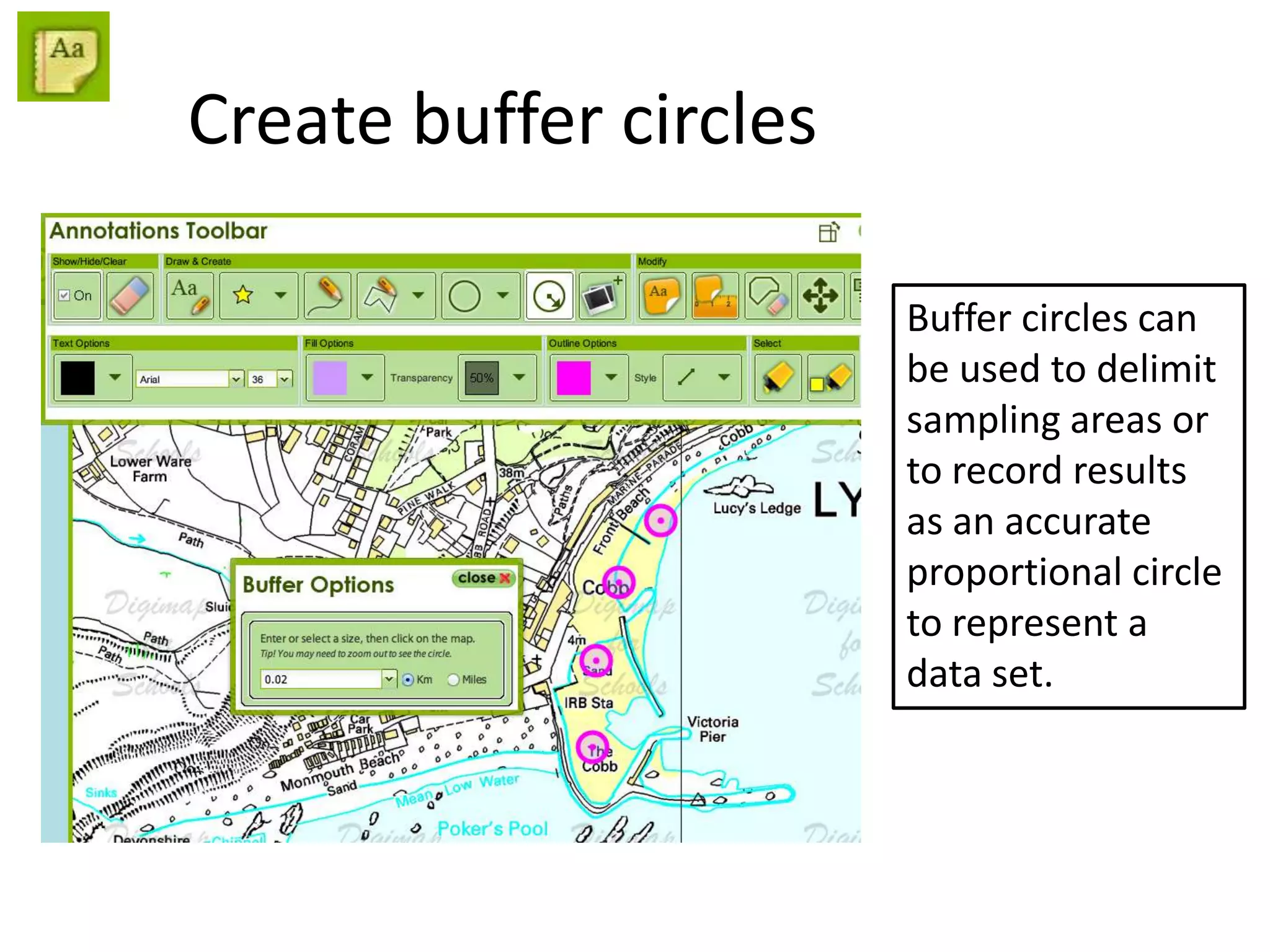 Create buffer circles
Buffer circles can
be used to delimit
sampling areas or
to record results
as an accurate
proportional circle
to represent a
data set.
 