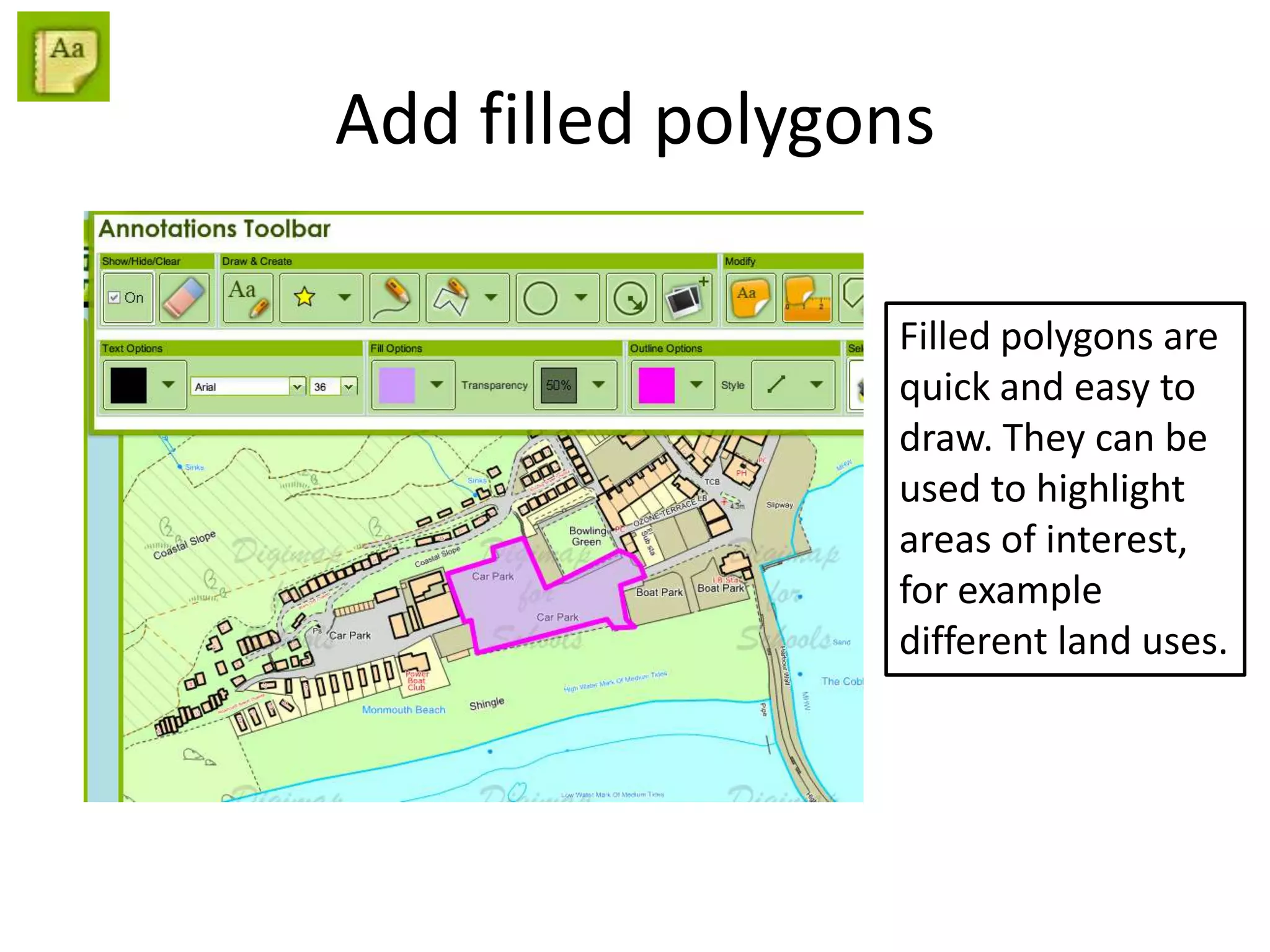 Add filled polygons
Filled polygons are
quick and easy to
draw. They can be
used to highlight
areas of interest,
for example
different land uses.
 