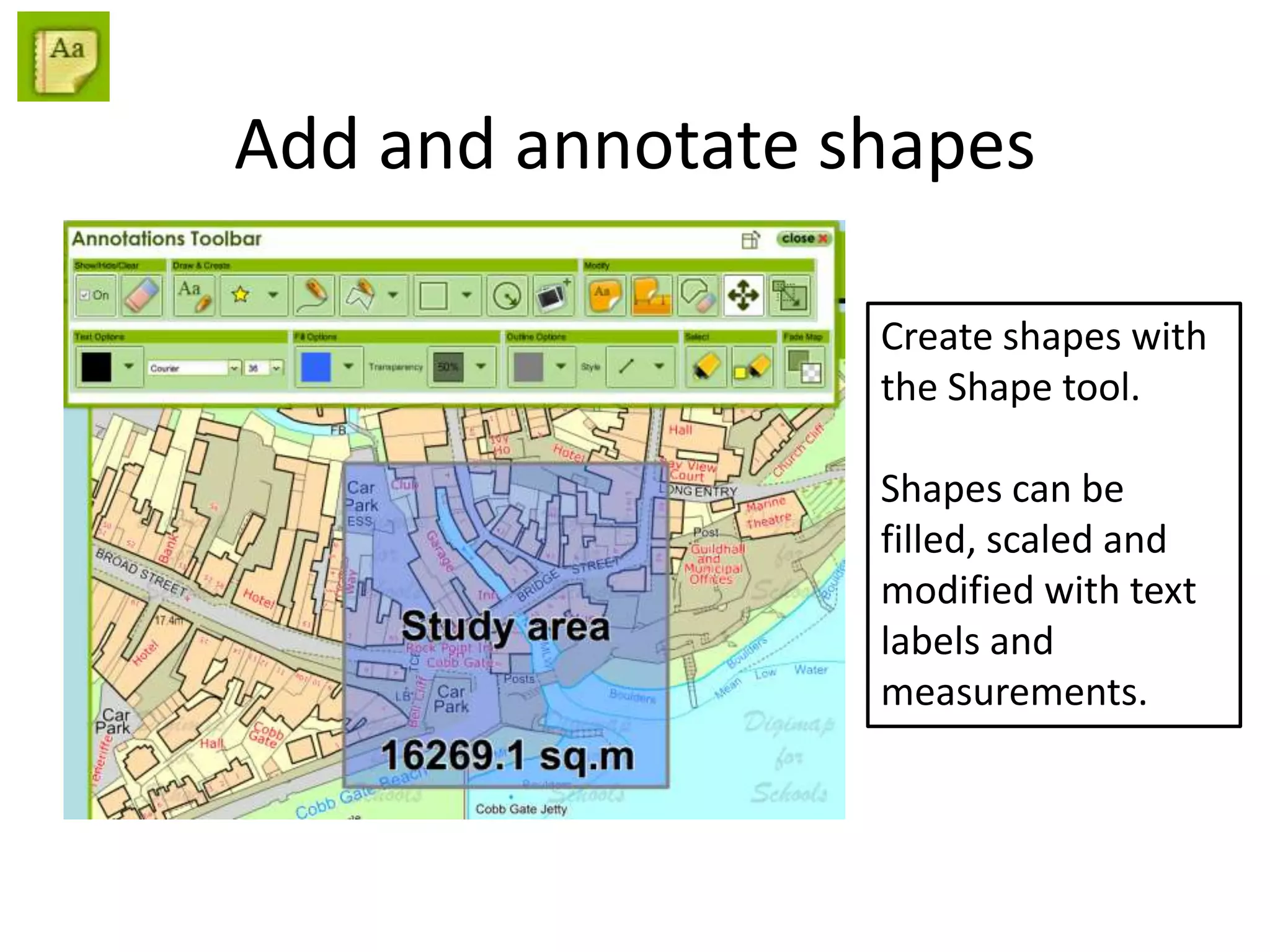 Add and annotate shapes
Create shapes with
the Shape tool.
Shapes can be
filled, scaled and
modified with text
labels and
measurements.
 