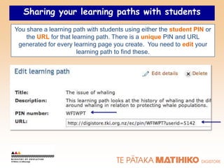 Sharing your learning paths with students
You share a learning path with students using either the student PIN or
    the URL for that learning path. There is a unique PIN and URL
 generated for every learning page you create. You need to edit your
                       learning path to find these.
 