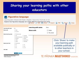 Sharing your learning paths with other
              educators




                            Click „Share‟ to make
                              your learning path
                            available publically or
                             to other teachers in
                                 your school.
 