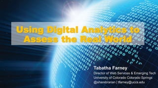 Using Digital Analytics to
Assess the Real World
Tabatha Farney
Director of Web Services & Emerging Tech
University of Colorado Colorado Springs
@sharebrarian | tfarney@uccs.edu
 