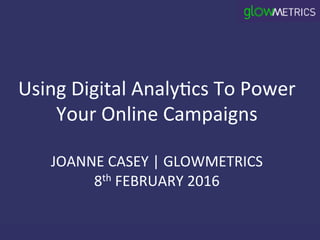 Using	Digital	Analy-cs	To	Power	
Your	Online	Campaigns	
	
JOANNE	CASEY	|	GLOWMETRICS	
8th	FEBRUARY	2016	
 