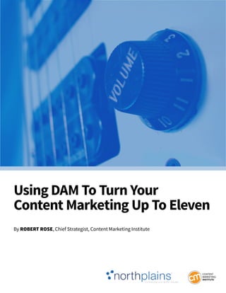 Using DAM To Turn Your
Content Marketing Up To Eleven
By RobeRt Rose, Chief Strategist, Content Marketing Institute
 
