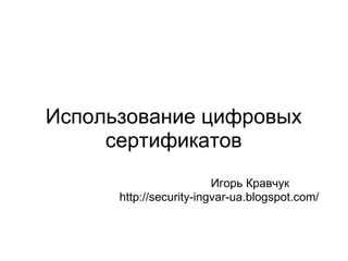 Использование цифровых сертификатов                  Игорь Кравчук http://security-ingvar-ua.blogspot.com/ 