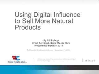 Using Digital Influence 
to Sell More Natural 
Products 
By Bill Bishop 
Chief Architect, Brick Meets Click 
Presented @ ExpoEast 2014 
Published at brickmeetsclick.com – November 25, 2014 
We help our clients drive growth where traditional and digital 
food retail converge. 
 